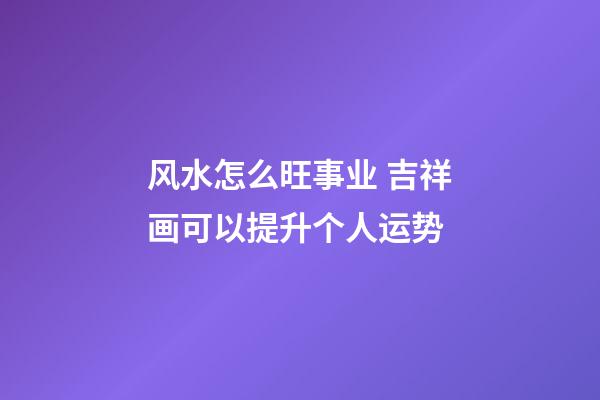 风水怎么旺事业 吉祥画可以提升个人运势